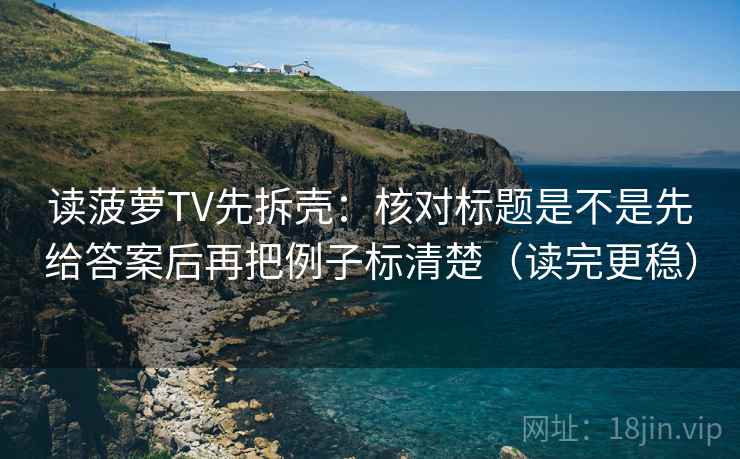 读菠萝TV先拆壳:核对标题是不是先给答案后再把例子标清楚(读完更稳) 读菠萝TV先拆壳:核对标题是不是先给答案后再把例子标清楚(读完更稳)