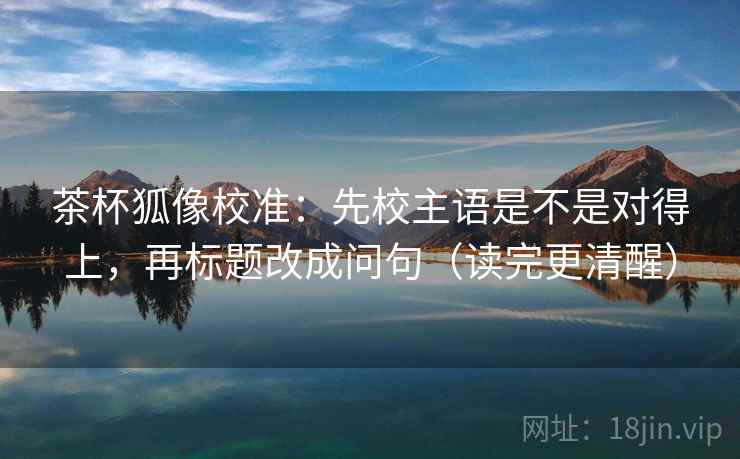 茶杯狐像校准:先校主语是不是对得上,再标题改成问句(读完更清醒) 茶杯狐像校准:先校主语是不是对得上,再标题改成问句(读完更清醒)