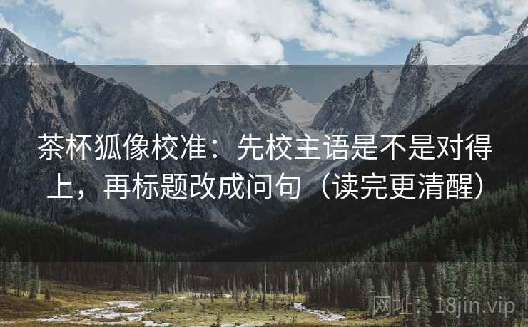 茶杯狐像校准:先校主语是不是对得上,再标题改成问句(读完更清醒) 茶杯狐像校准:先校主语是不是对得上,再标题改成问句(读完更清醒)