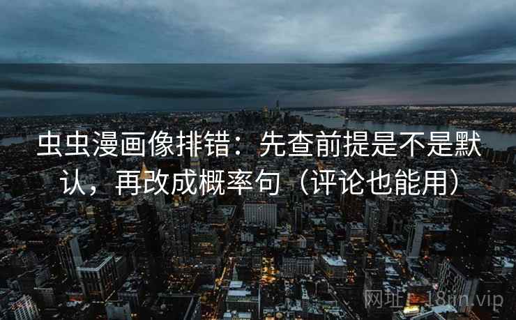 虫虫漫画像排错：先查前提是不是默认，再改成概率句（评论也能用）