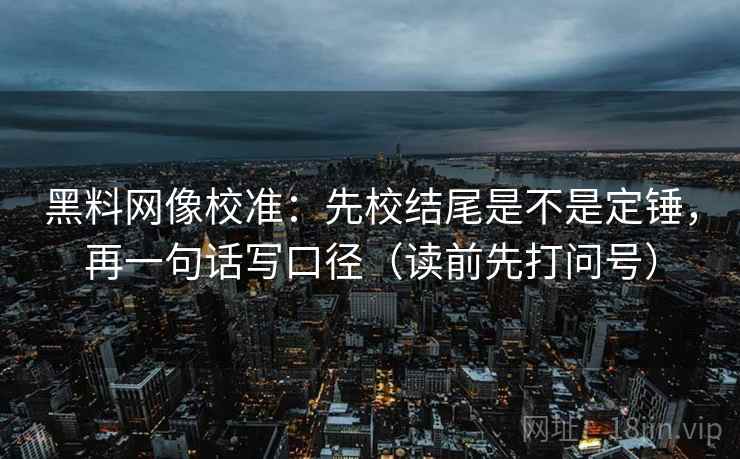 黑料网像校准:先校结尾是不是定锤,再一句话写口径(读前先打问号) 黑料网像校准:先校结尾是不是定锤,再一句话写口径(读前先打问号)