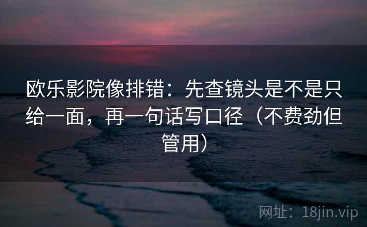 欧乐影院像排错:先查镜头是不是只给一面,再一句话写口径(不费劲但管用) 欧乐影院像排错:先查镜头是不是只给一面,再一句话写口径(不费劲但管用)