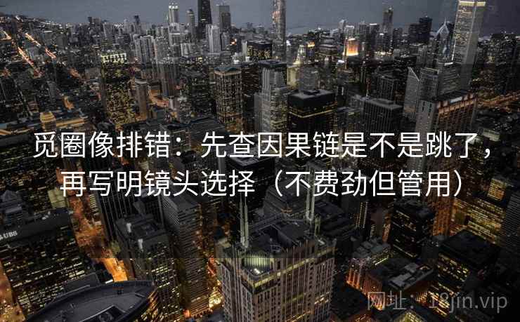 觅圈像排错:先查因果链是不是跳了,再写明镜头选择(不费劲但管用) 觅圈像排错:先查因果链是不是跳了,再写明镜头选择(不费劲但管用)