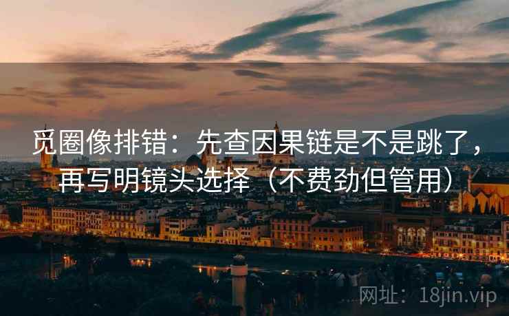 觅圈像排错:先查因果链是不是跳了,再写明镜头选择(不费劲但管用) 觅圈像排错:先查因果链是不是跳了,再写明镜头选择(不费劲但管用)
