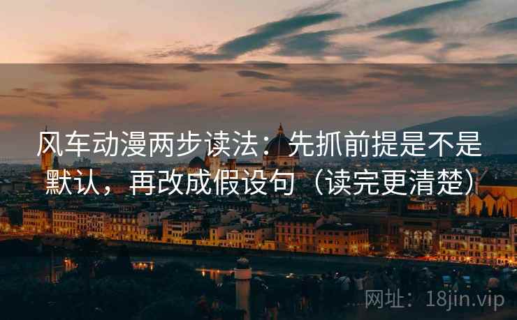 风车动漫两步读法:先抓前提是不是默认,再改成假设句(读完更清楚) 风车动漫两步读法:先抓前提是不是默认,再改成假设句(读完更清楚)