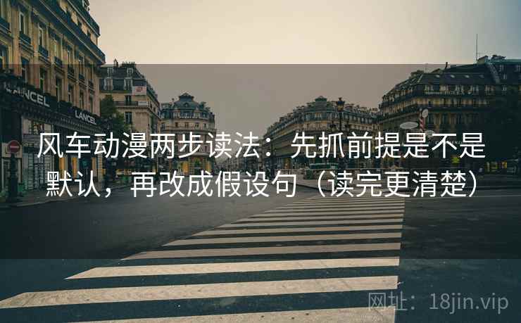 风车动漫两步读法:先抓前提是不是默认,再改成假设句(读完更清楚) 风车动漫两步读法:先抓前提是不是默认,再改成假设句(读完更清楚)