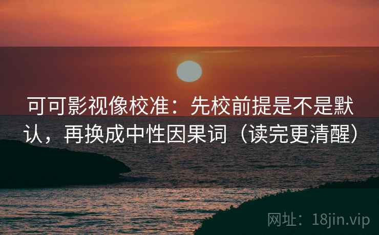 可可影视像校准：先校前提是不是默认，再换成中性因果词（读完更清醒）