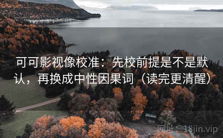 可可影视像校准：先校前提是不是默认，再换成中性因果词（读完更清醒）