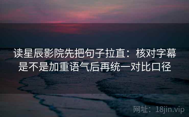 读星辰影院先把句子拉直:核对字幕是不是加重语气后再统一对比口径 读星辰影院先把句子拉直:核对字幕是不是加重语气后再统一对比口径