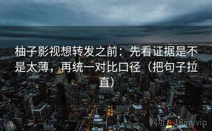 柚子影视想转发之前:先看证据是不是太薄,再统一对比口径(把句子拉直) 柚子影视想转发之前:先看证据是不是太薄,再统一对比口径(把句子拉直)