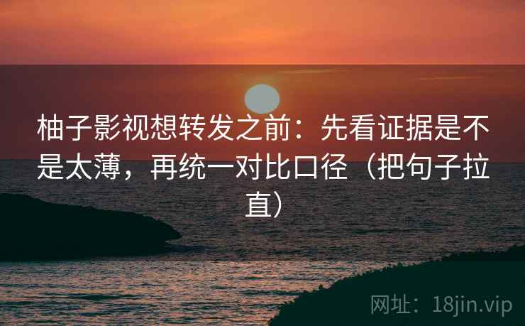 柚子影视想转发之前:先看证据是不是太薄,再统一对比口径(把句子拉直) 柚子影视想转发之前:先看证据是不是太薄,再统一对比口径(把句子拉直)