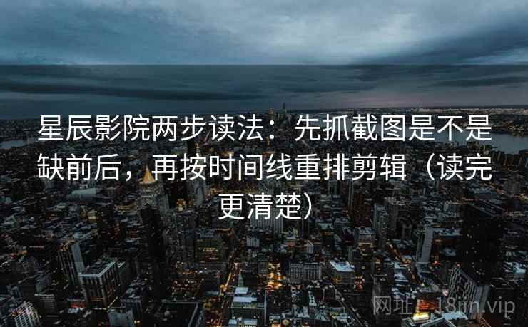 星辰影院两步读法:先抓截图是不是缺前后,再按时间线重排剪辑(读完更清楚) 星辰影院两步读法:先抓截图是不是缺前后,再按时间线重排剪辑(读完更清楚)