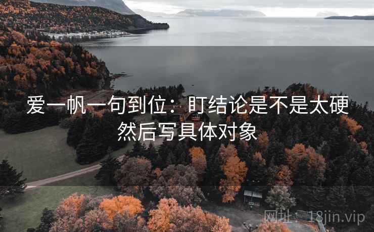 爱一帆一句到位:盯结论是不是太硬然后写具体对象 爱一帆一句到位:盯结论是不是太硬然后写具体对象