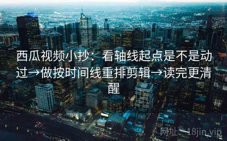 西瓜视频小抄:看轴线起点是不是动过→做按时间线重排剪辑→读完更清醒 西瓜视频小抄:看轴线起点是不是动过→做按时间线重排剪辑→读完更清醒