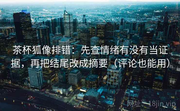 茶杯狐像排错:先查情绪有没有当证据,再把结尾改成摘要(评论也能用) 茶杯狐像排错:先查情绪有没有当证据,再把结尾改成摘要(评论也能用)