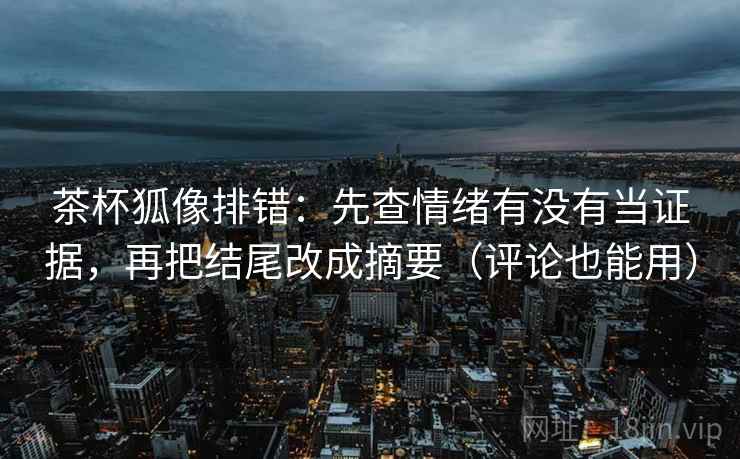茶杯狐像排错:先查情绪有没有当证据,再把结尾改成摘要(评论也能用) 茶杯狐像排错:先查情绪有没有当证据,再把结尾改成摘要(评论也能用)