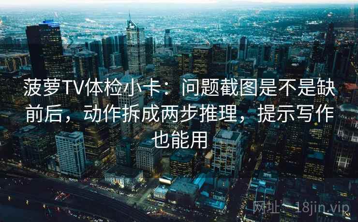 菠萝TV体检小卡:问题截图是不是缺前后,动作拆成两步推理,提示写作也能用 菠萝TV体检小卡:问题截图是不是缺前后,动作拆成两步推理,提示写作也能用