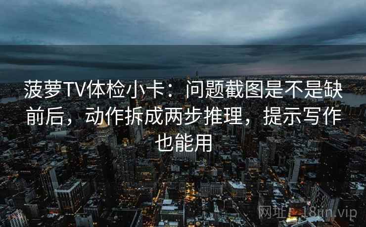 菠萝TV体检小卡:问题截图是不是缺前后,动作拆成两步推理,提示写作也能用 菠萝TV体检小卡:问题截图是不是缺前后,动作拆成两步推理,提示写作也能用