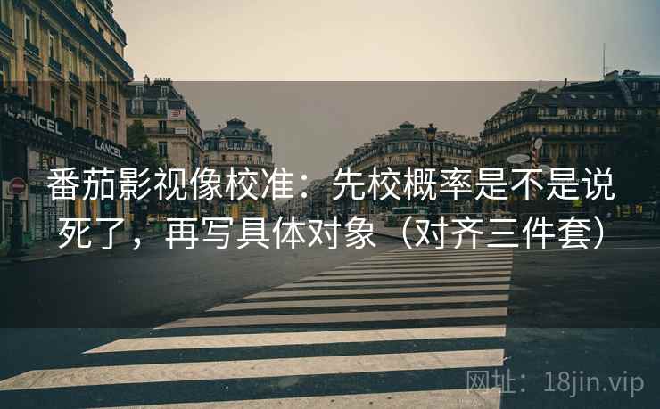 番茄影视像校准:先校概率是不是说死了,再写具体对象(对齐三件套) 番茄影视像校准:先校概率是不是说死了,再写具体对象(对齐三件套)