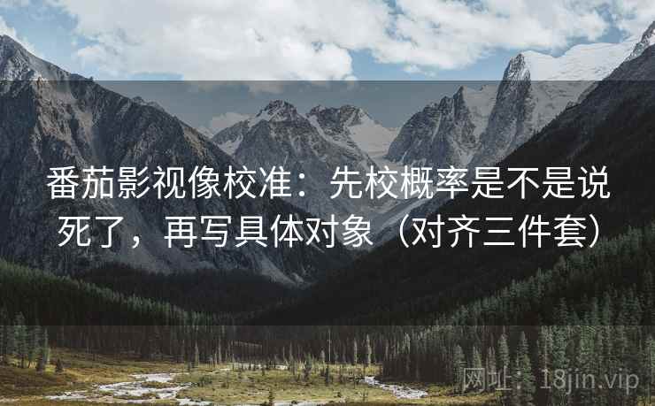 番茄影视像校准:先校概率是不是说死了,再写具体对象(对齐三件套) 番茄影视像校准:先校概率是不是说死了,再写具体对象(对齐三件套)
