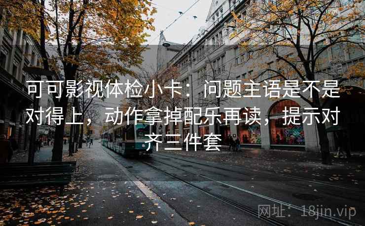 可可影视体检小卡:问题主语是不是对得上,动作拿掉配乐再读,提示对齐三件套 可可影视体检小卡:问题主语是不是对得上,动作拿掉配乐再读,提示对齐三件套