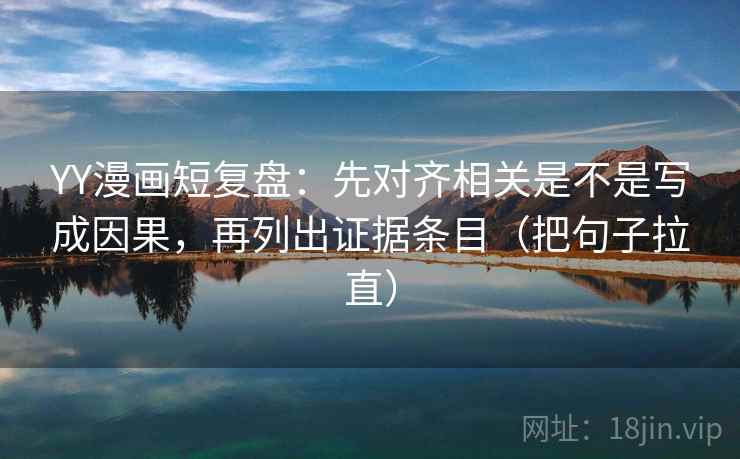 YY漫画短复盘:先对齐相关是不是写成因果,再列出证据条目(把句子拉直) YY漫画短复盘:先对齐相关是不是写成因果,再列出证据条目(把句子拉直)