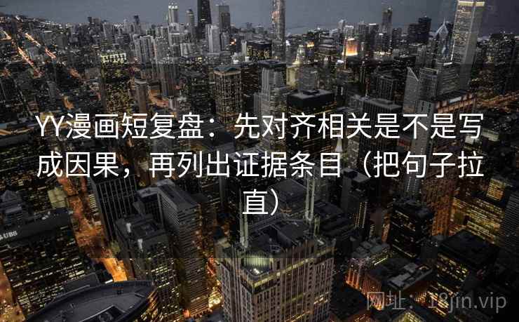 YY漫画短复盘:先对齐相关是不是写成因果,再列出证据条目(把句子拉直) YY漫画短复盘:先对齐相关是不是写成因果,再列出证据条目(把句子拉直)