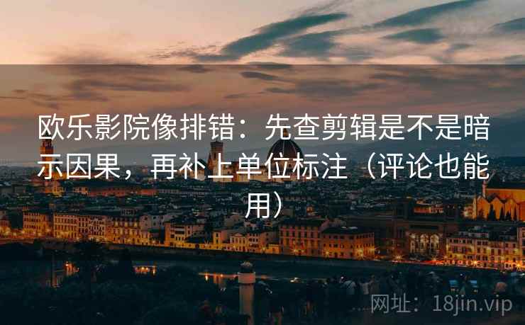 欧乐影院像排错:先查剪辑是不是暗示因果,再补上单位标注(评论也能用) 欧乐影院像排错:先查剪辑是不是暗示因果,再补上单位标注(评论也能用)