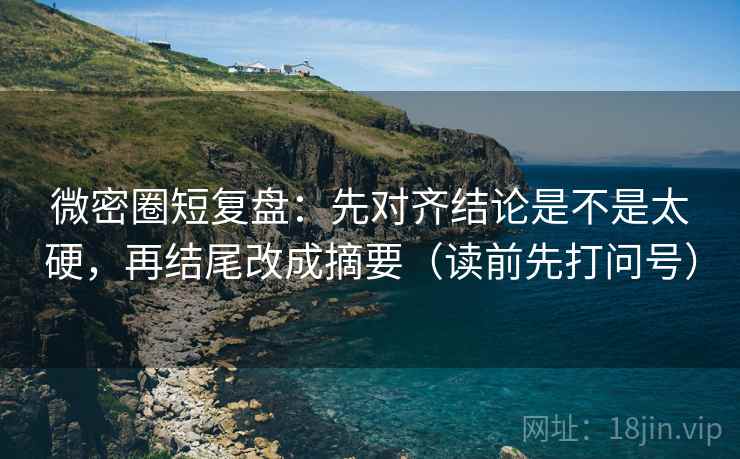 微密圈短复盘:先对齐结论是不是太硬,再结尾改成摘要(读前先打问号) 微密圈短复盘:先对齐结论是不是太硬,再结尾改成摘要(读前先打问号)