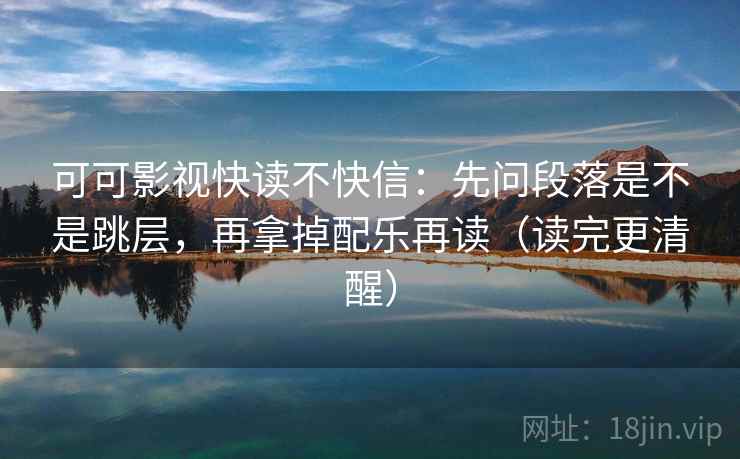 可可影视快读不快信:先问段落是不是跳层,再拿掉配乐再读(读完更清醒) 可可影视快读不快信:先问段落是不是跳层,再拿掉配乐再读(读完更清醒)