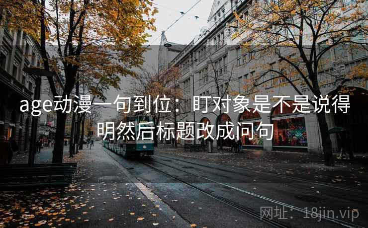 age动漫一句到位:盯对象是不是说得明然后标题改成问句 age动漫一句到位:盯对象是不是说得明然后标题改成问句
