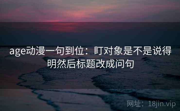 age动漫一句到位:盯对象是不是说得明然后标题改成问句 age动漫一句到位:盯对象是不是说得明然后标题改成问句