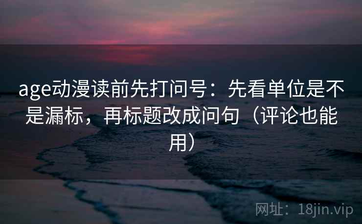 age动漫读前先打问号:先看单位是不是漏标,再标题改成问句(评论也能用) age动漫读前先打问号:先看单位是不是漏标,再标题改成问句(评论也能用)