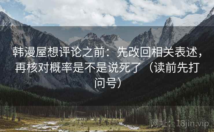 韩漫屋想评论之前:先改回相关表述,再核对概率是不是说死了(读前先打问号) 韩漫屋想评论之前:先改回相关表述,再核对概率是不是说死了(读前先打问号)