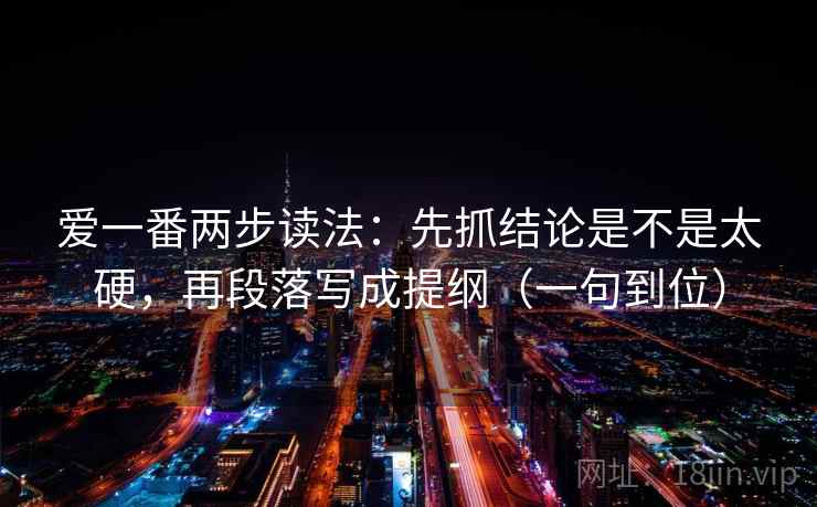 爱一番两步读法：先抓结论是不是太硬，再段落写成提纲（一句到位）