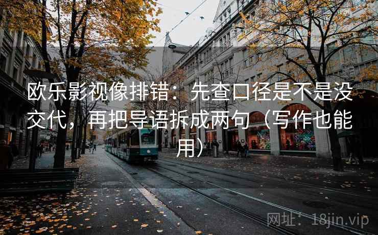 欧乐影视像排错:先查口径是不是没交代,再把导语拆成两句(写作也能用) 欧乐影视像排错:先查口径是不是没交代,再把导语拆成两句(写作也能用)