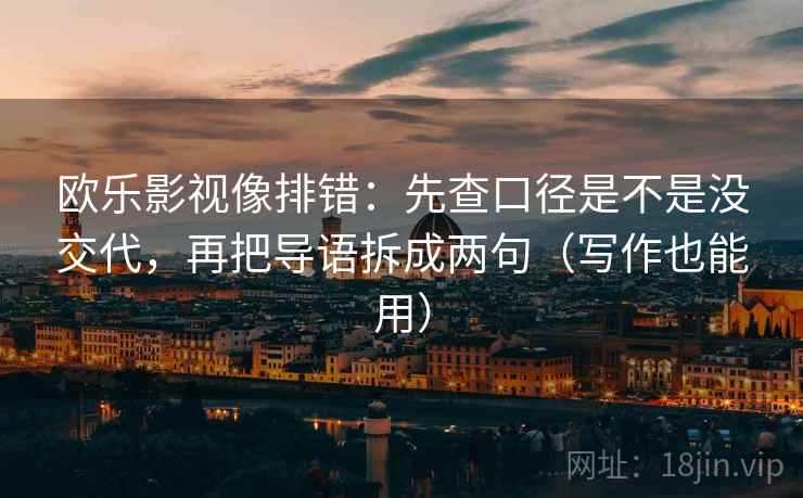欧乐影视像排错:先查口径是不是没交代,再把导语拆成两句(写作也能用) 欧乐影视像排错:先查口径是不是没交代,再把导语拆成两句(写作也能用)