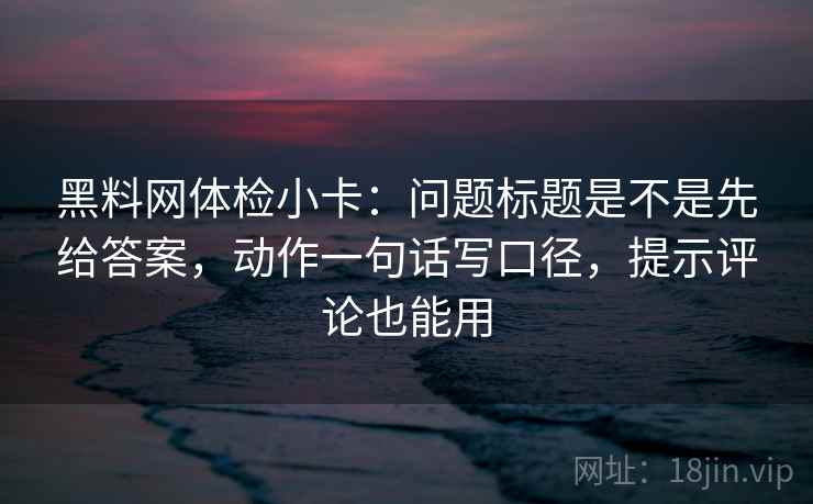 黑料网体检小卡:问题标题是不是先给答案,动作一句话写口径,提示评论也能用 黑料网体检小卡:问题标题是不是先给答案,动作一句话写口径,提示评论也能用