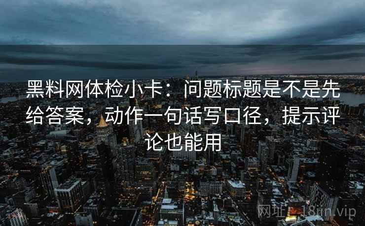 黑料网体检小卡:问题标题是不是先给答案,动作一句话写口径,提示评论也能用 黑料网体检小卡:问题标题是不是先给答案,动作一句话写口径,提示评论也能用