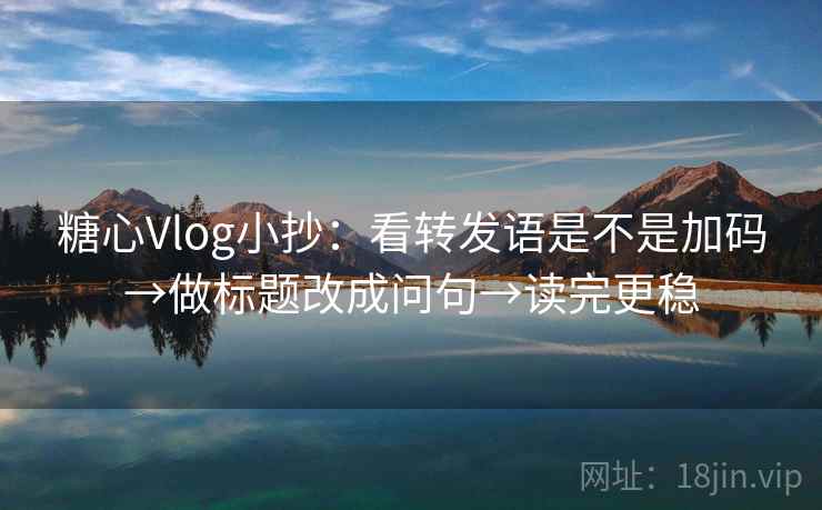 糖心Vlog小抄:看转发语是不是加码→做标题改成问句→读完更稳 糖心Vlog小抄:看转发语是不是加码→做标题改成问句→读完更稳