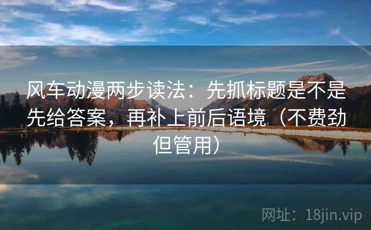 风车动漫两步读法:先抓标题是不是先给答案,再补上前后语境(不费劲但管用) 风车动漫两步读法:先抓标题是不是先给答案,再补上前后语境(不费劲但管用)