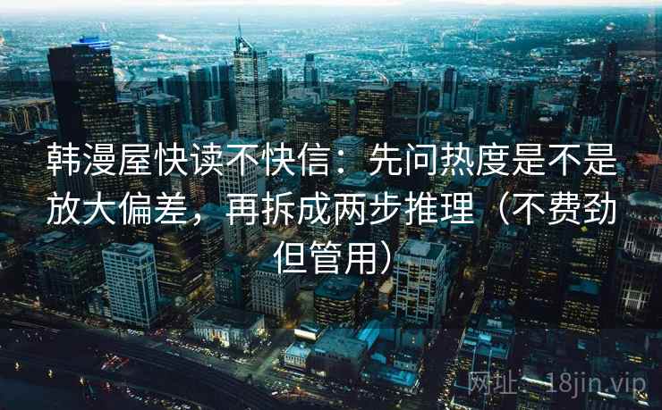 韩漫屋快读不快信:先问热度是不是放大偏差,再拆成两步推理(不费劲但管用) 韩漫屋快读不快信:先问热度是不是放大偏差,再拆成两步推理(不费劲但管用)