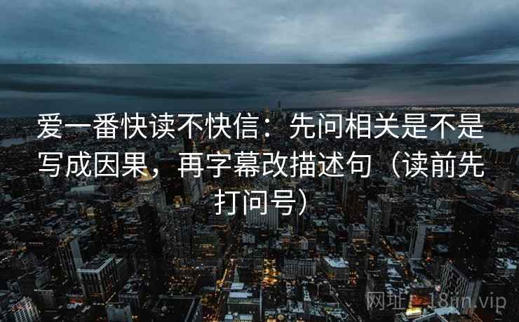 爱一番快读不快信:先问相关是不是写成因果,再字幕改描述句(读前先打问号) 爱一番快读不快信:先问相关是不是写成因果,再字幕改描述句(读前先打问号)