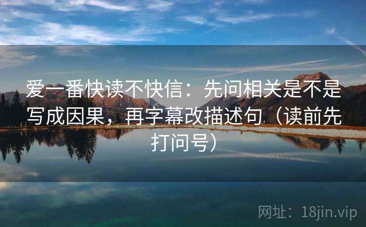 爱一番快读不快信:先问相关是不是写成因果,再字幕改描述句(读前先打问号) 爱一番快读不快信:先问相关是不是写成因果,再字幕改描述句(读前先打问号)