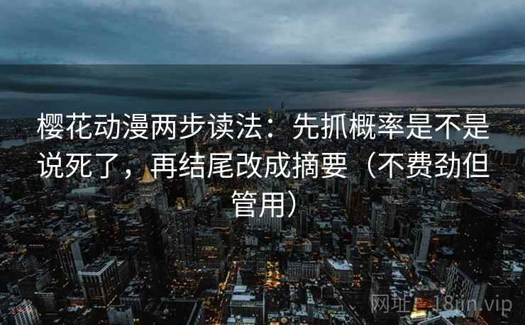 樱花动漫两步读法:先抓概率是不是说死了,再结尾改成摘要(不费劲但管用) 樱花动漫两步读法:先抓概率是不是说死了,再结尾改成摘要(不费劲但管用)