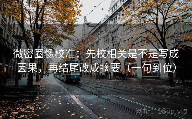 微密圈像校准：先校相关是不是写成因果，再结尾改成摘要（一句到位）