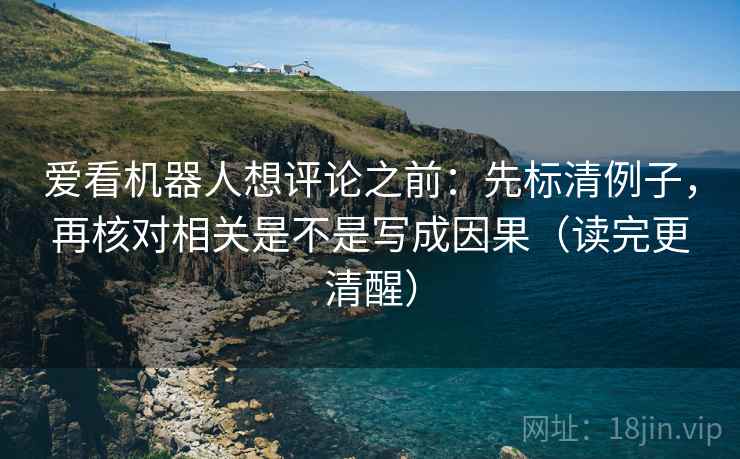 爱看机器人想评论之前:先标清例子,再核对相关是不是写成因果(读完更清醒) 爱看机器人想评论之前:先标清例子,再核对相关是不是写成因果(读完更清醒)