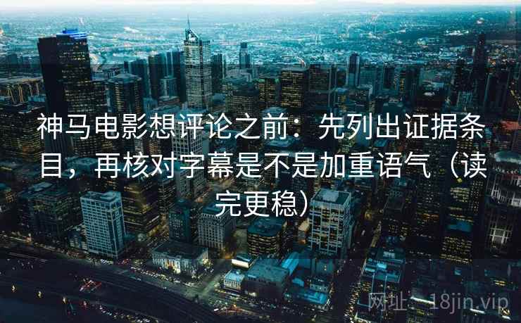 神马电影想评论之前:先列出证据条目,再核对字幕是不是加重语气(读完更稳) 神马电影想评论之前:先列出证据条目,再核对字幕是不是加重语气(读完更稳)