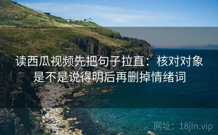读西瓜视频先把句子拉直：核对对象是不是说得明后再删掉情绪词