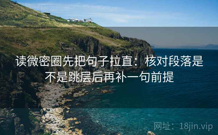 读微密圈先把句子拉直:核对段落是不是跳层后再补一句前提 读微密圈先把句子拉直:核对段落是不是跳层后再补一句前提
